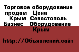 Торговое оборудование продам › Цена ­ 170 000 - Крым, Севастополь Бизнес » Оборудование   . Крым